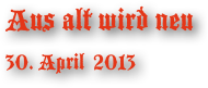 Aus alt wird neu 30. April  2013